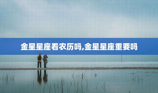 金星星座看农历吗,金星星座重要吗