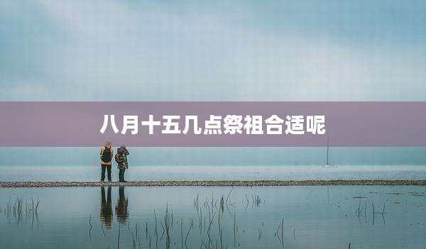 八月十五几点祭祖合适呢