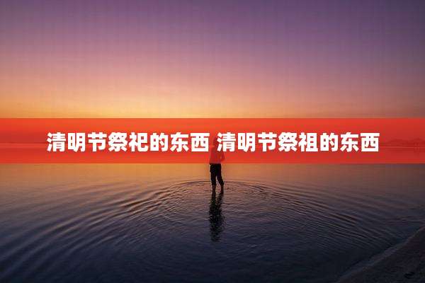 清明节祭祀的东西 清明节祭祖的东西
