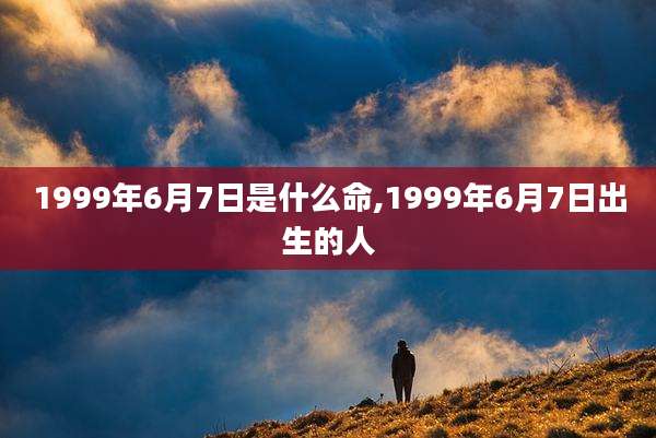 1999年6月7日是什么命,1999年6月7日出生的人