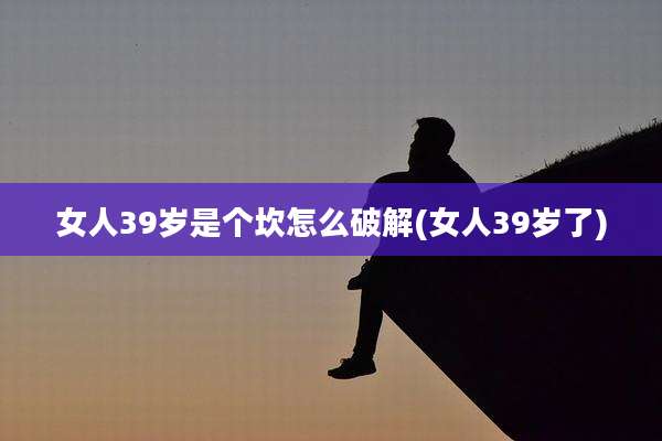 女人39岁是个坎怎么破解(女人39岁了)
