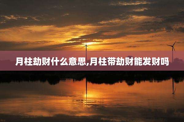 月柱劫财什么意思,月柱带劫财能发财吗