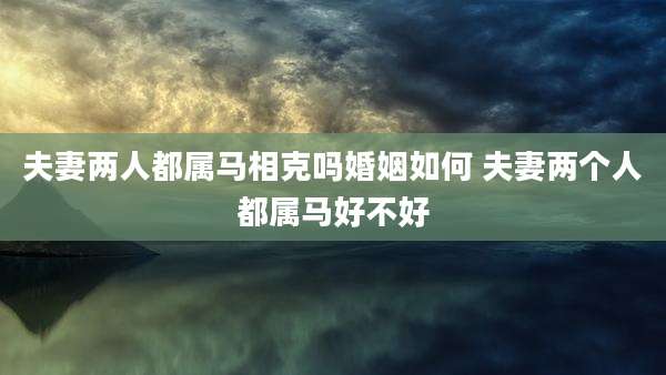 夫妻两人都属马相克吗婚姻如何 夫妻两个人都属马好不好
