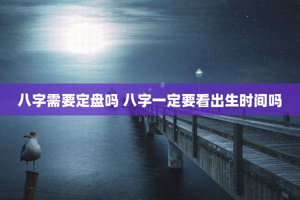 八字需要定盘吗 八字一定要看出生时间吗