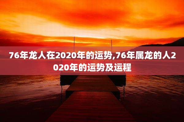 76年龙人在2020年的运势,76年属龙的人2020年的运势及运程