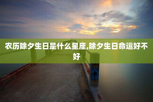 农历除夕生日是什么星座,除夕生日命运好不好