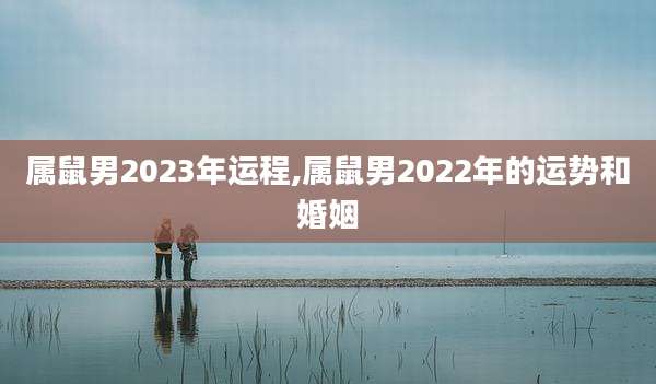 属鼠男2023年运程,属鼠男2022年的运势和婚姻