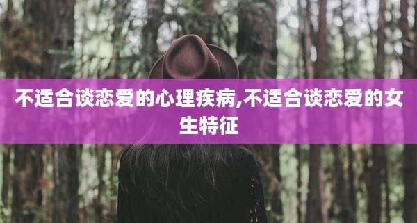 不适合谈恋爱的心理疾病,不适合谈恋爱的女生特征