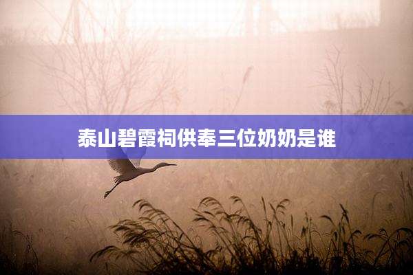 泰山碧霞祠供奉三位奶奶是谁