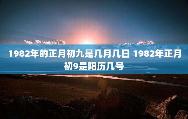 1982年的正月初九是几月几日 1982年正月初9是阳历几号