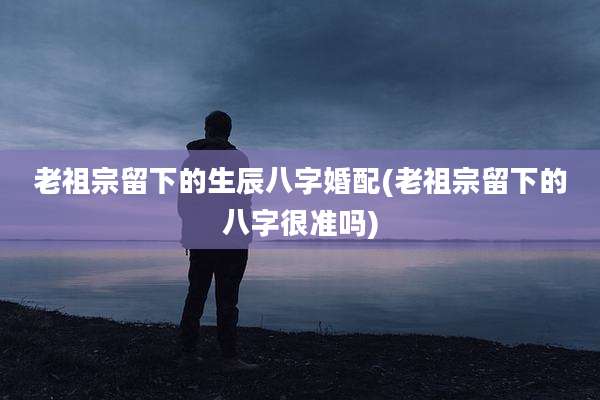 老祖宗留下的生辰八字婚配(老祖宗留下的八字很准吗)