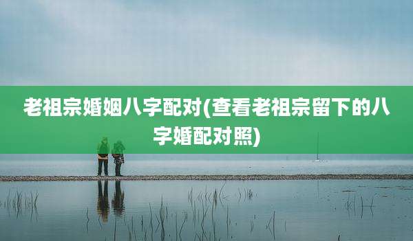 老祖宗婚姻八字配对(查看老祖宗留下的八字婚配对照)