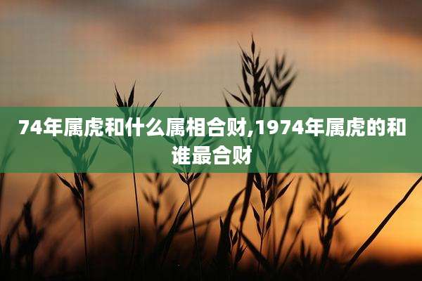 74年属虎和什么属相合财,1974年属虎的和谁最合财