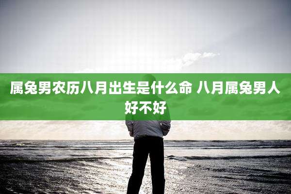 属兔男农历八月出生是什么命 八月属兔男人好不好