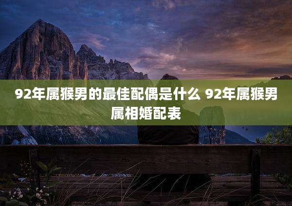 92年属猴男的最佳配偶是什么 92年属猴男属相婚配表