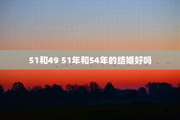 51和49 51年和54年的结婚好吗