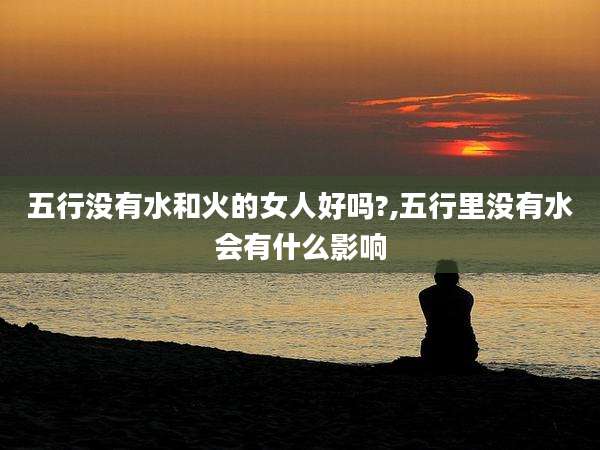五行没有水和火的女人好吗?,五行里没有水会有什么影响