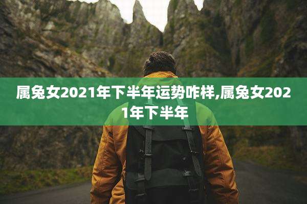属兔女2021年下半年运势咋样,属兔女2021年下半年