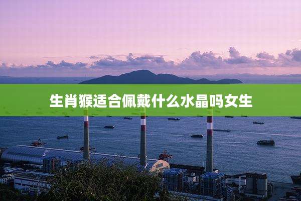 生肖猴适合佩戴什么水晶吗女生