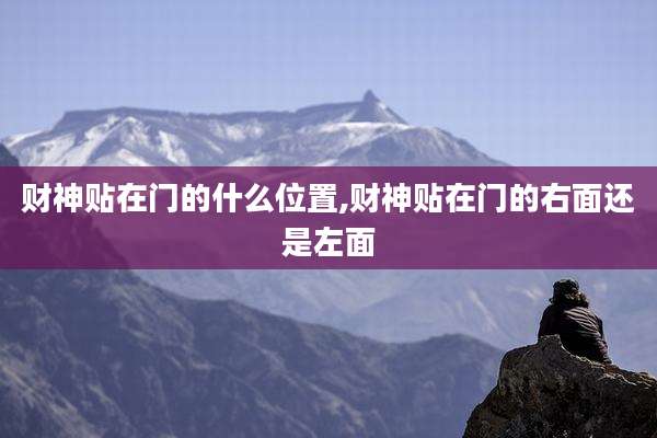 财神贴在门的什么位置,财神贴在门的右面还是左面