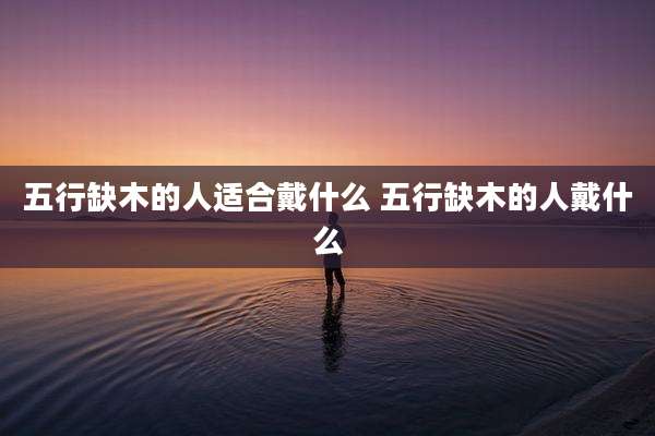 五行缺木的人适合戴什么 五行缺木的人戴什么