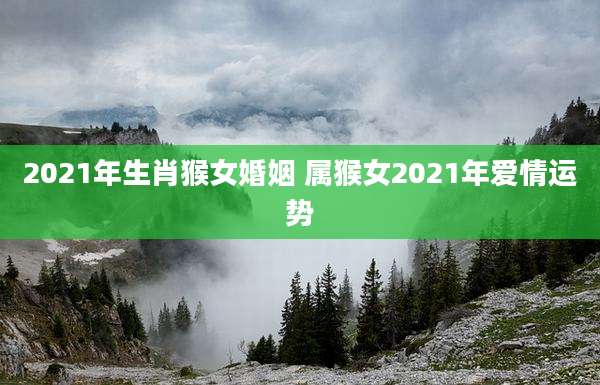 2021年生肖猴女婚姻 属猴女2021年爱情运势