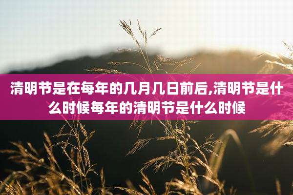 清明节是在每年的几月几日前后,清明节是什么时候每年的清明节是什么时候