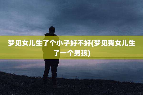 梦见女儿生了个小子好不好(梦见我女儿生了一个男孩)