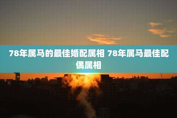 78年属马的最佳婚配属相 78年属马最佳配偶属相