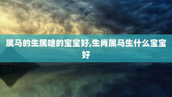 属马的生属啥的宝宝好,生肖属马生什么宝宝好