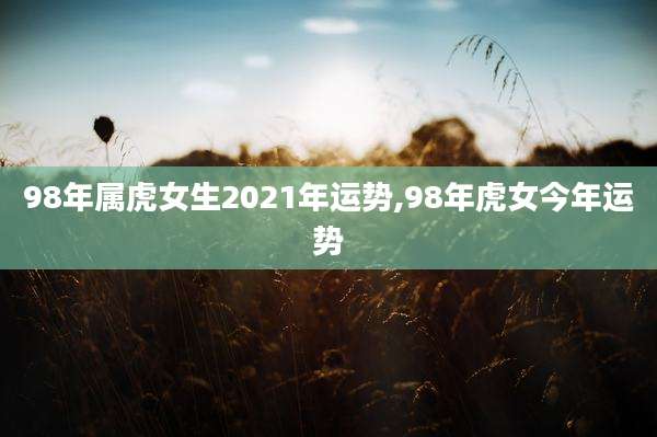 98年属虎女生2021年运势,98年虎女今年运势