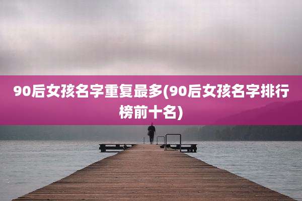 90后女孩名字重复最多(90后女孩名字排行榜前十名)