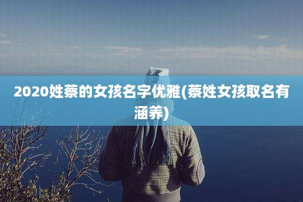 2020姓蔡的女孩名字优雅(蔡姓女孩取名有涵养)