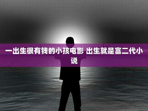 一出生很有钱的小孩电影 出生就是富二代小说