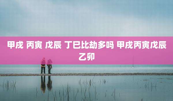 甲戌 丙寅 戊辰 丁巳比劫多吗 甲戌丙寅戊辰乙卯