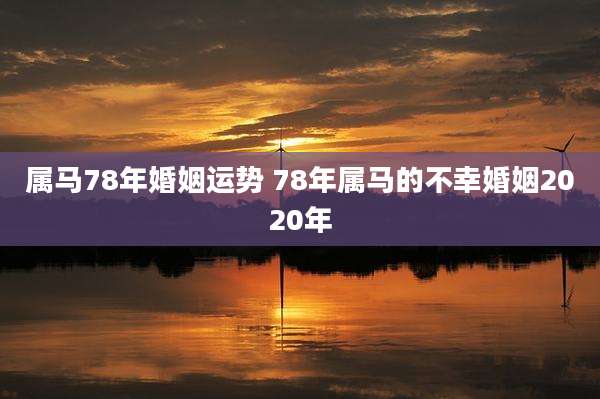 属马78年婚姻运势 78年属马的不幸婚姻2020年