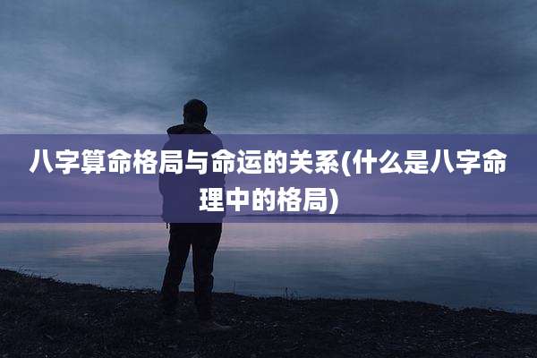 八字算命格局与命运的关系(什么是八字命理中的格局)