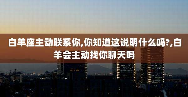 白羊座主动联系你,你知道这说明什么吗?,白羊会主动找你聊天吗