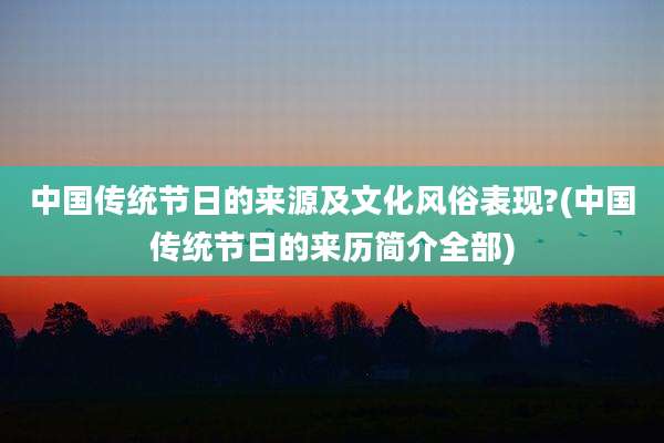 中国传统节日的来源及文化风俗表现?(中国传统节日的来历简介全部)