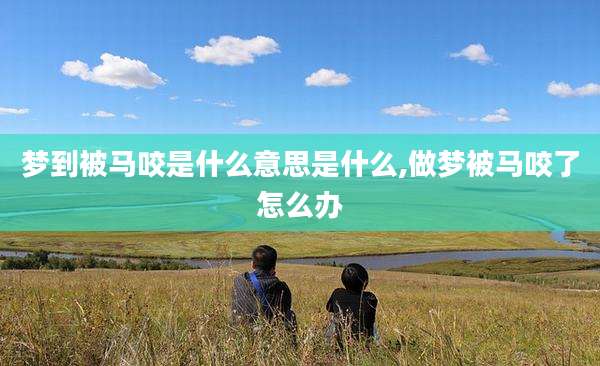 梦到被马咬是什么意思是什么,做梦被马咬了怎么办