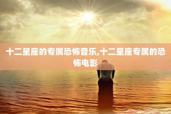 十二星座的专属恐怖音乐,十二星座专属的恐怖电影