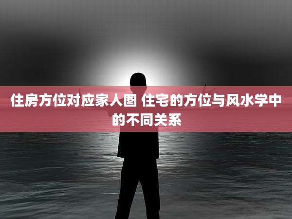 住房方位对应家人图 住宅的方位与风水学中的不同关系