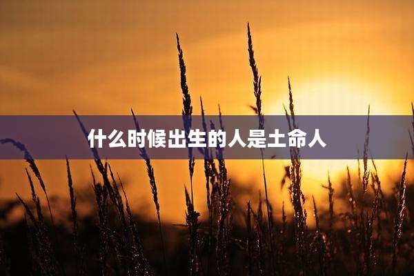 什么时候出生的人是土命人