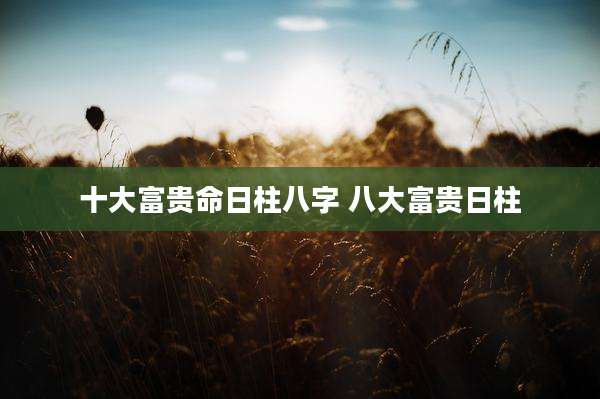 十大富贵命日柱八字 八大富贵日柱