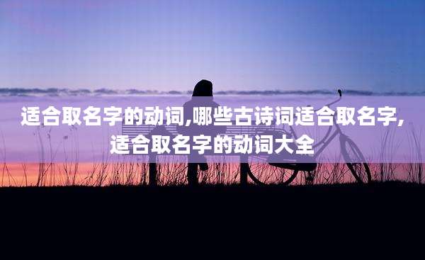 适合取名字的动词,哪些古诗词适合取名字,适合取名字的动词大全