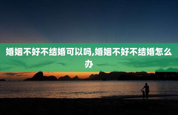 婚姻不好不结婚可以吗,婚姻不好不结婚怎么办