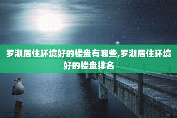 罗湖居住环境好的楼盘有哪些,罗湖居住环境好的楼盘排名