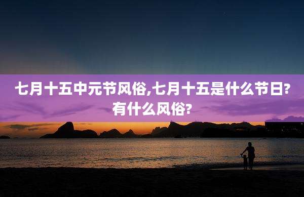 七月十五中元节风俗,七月十五是什么节日?有什么风俗?