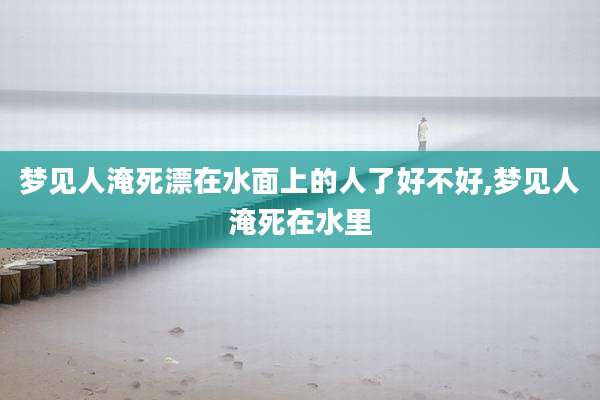 梦见人淹死漂在水面上的人了好不好,梦见人淹死在水里