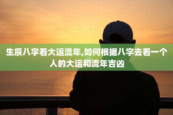 生辰八字看大运流年,如何根据八字去看一个人的大运和流年吉凶